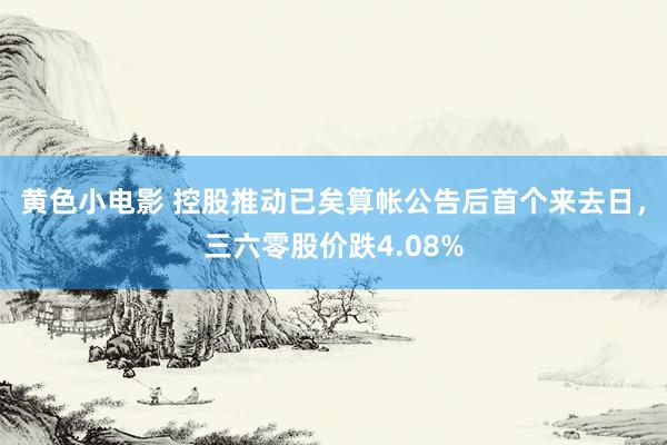 黄色小电影 控股推动已矣算帐公告后首个来去日，三六零股价跌4.08%