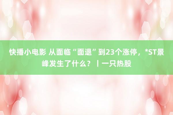 快播小电影 从面临“面退”到23个涨停，*ST景峰发生了什么？丨一只热股