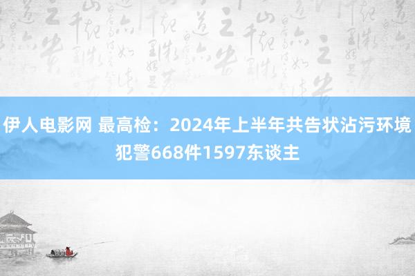 伊人电影网 最高检：2024年上半年共告状沾污环境犯警668件1597东谈主