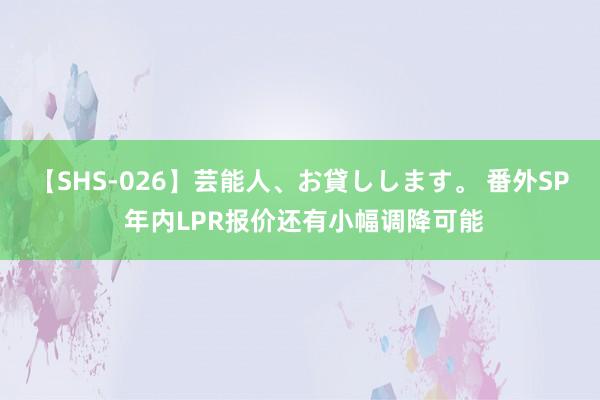 【SHS-026】芸能人、お貸しします。 番外SP 年内LPR报价还有小幅调降可能