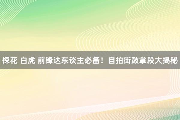 探花 白虎 前锋达东谈主必备！自拍街鼓掌段大揭秘