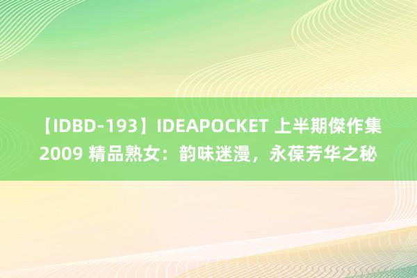 【IDBD-193】IDEAPOCKET 上半期傑作集2009 精品熟女：韵味迷漫，永葆芳华之秘