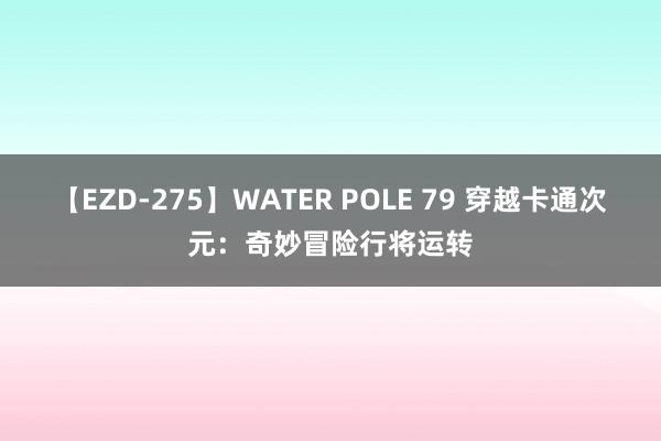 【EZD-275】WATER POLE 79 穿越卡通次元：奇妙冒险行将运转