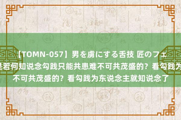 【TOMN-057】男を虜にする舌技 匠のフェラチオ 蛇ノ書 范蠡是若何知说念勾践只能共患难不可共茂盛的？看勾践为东说念主就知说念了