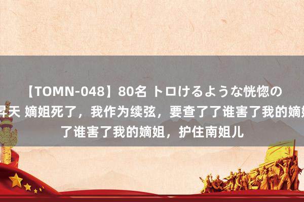 【TOMN-048】80名 トロけるような恍惚の表情 クンニ激昇天 嫡姐死了，我作为续弦，要查了了谁害了我的嫡姐，护住南姐儿