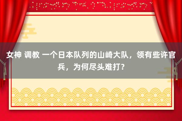 女神 调教 一个日本队列的山崎大队，领有些许官兵，为何尽头难打？