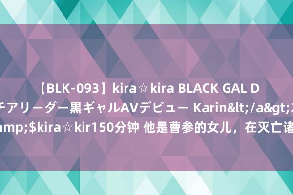 【BLK-093】kira☆kira BLACK GAL DEBUT 元・有名球団チアリーダー黒ギャルAVデビュー Karin</a>2013-04-19kira☆kira&$kira☆kir150分钟 他是曹参的女儿，在灭亡诸吕中功劳极大，却因不立中语帝暮年萧条