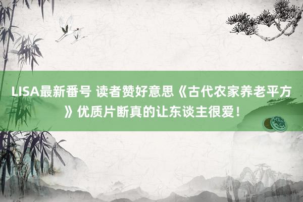 LISA最新番号 读者赞好意思《古代农家养老平方》优质片断真的让东谈主很爱！