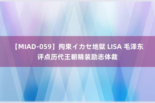 【MIAD-059】拘束イカセ地獄 LISA 毛泽东评点历代王朝精装励志体裁