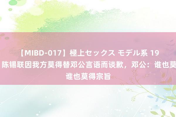 【MIBD-017】極上セックス モデル系 1978年，陈锡联因我方莫得替邓公言语而谈歉，邓公：谁也莫得宗旨