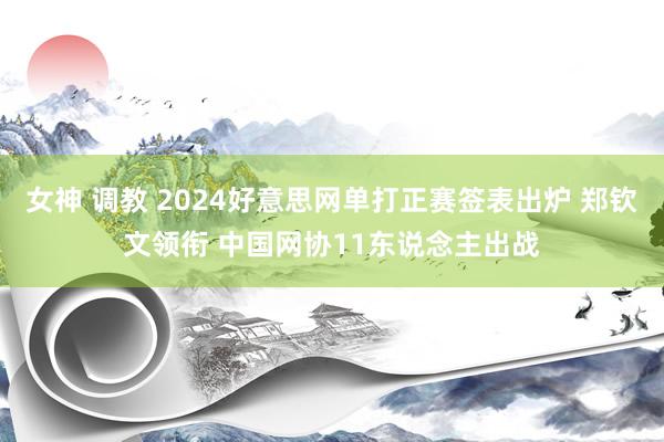 女神 调教 2024好意思网单打正赛签表出炉 郑钦文领衔 中国网协11东说念主出战