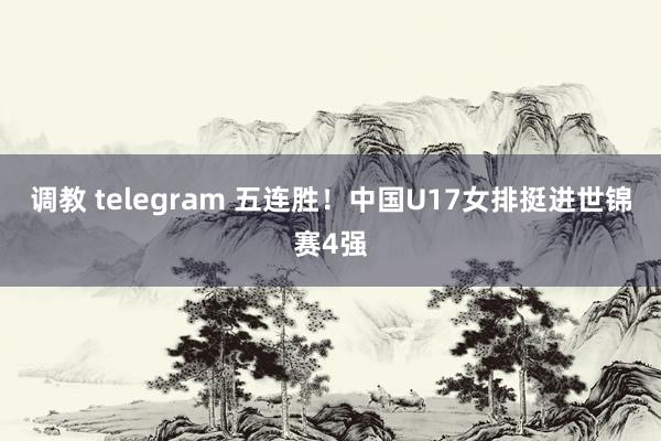 调教 telegram 五连胜！中国U17女排挺进世锦赛4强