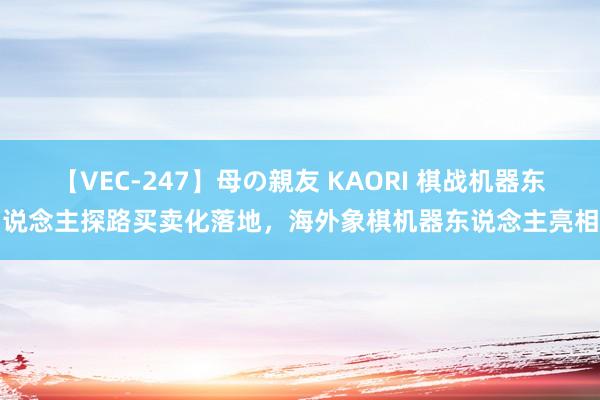 【VEC-247】母の親友 KAORI 棋战机器东说念主探路买卖化落地，海外象棋机器东说念主亮相