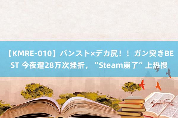 【KMRE-010】パンスト×デカ尻！！ガン突きBEST 今夜遭28万次挫折，“Steam崩了”上热搜