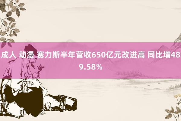 成人 动漫 赛力斯半年营收650亿元改进高 同比增489.58%