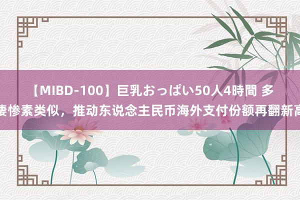 【MIBD-100】巨乳おっぱい50人4時間 多凄惨素类似，推动东说念主民币海外支付份额再翻新高