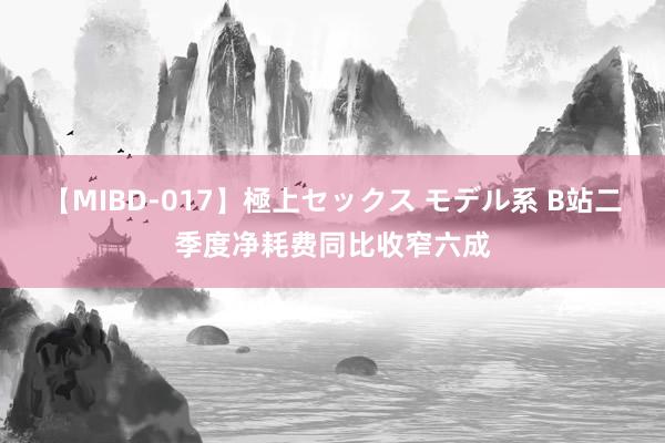 【MIBD-017】極上セックス モデル系 B站二季度净耗费同比收窄六成