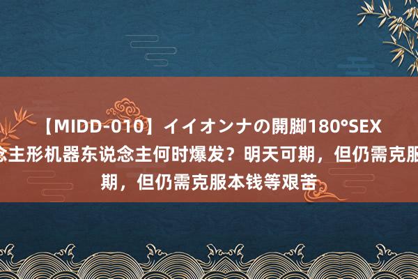 【MIDD-010】イイオンナの開脚180°SEX LISA 东说念主形机器东说念主何时爆发？明天可期，但仍需克服本钱等艰苦