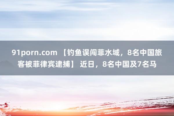 91porn.com 【钓鱼误闯菲水域，8名中国旅客被菲律宾逮捕】 近日，8名中国及7名马