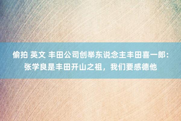 偷拍 英文 丰田公司创举东说念主丰田喜一郎：张学良是丰田开山之祖，我们要感德他