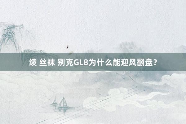 绫 丝袜 别克GL8为什么能迎风翻盘？