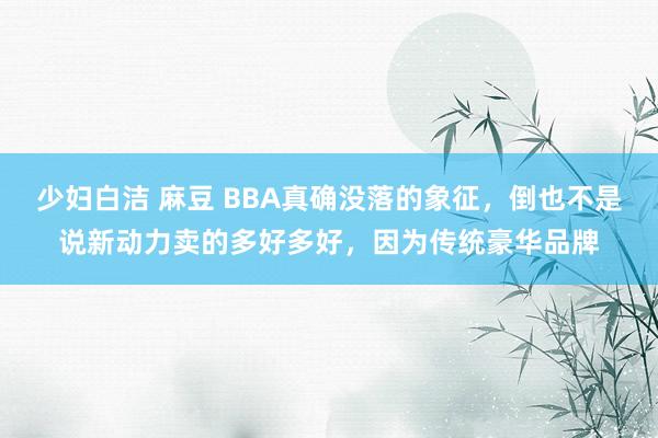 少妇白洁 麻豆 BBA真确没落的象征，倒也不是说新动力卖的多好多好，因为传统豪华品牌