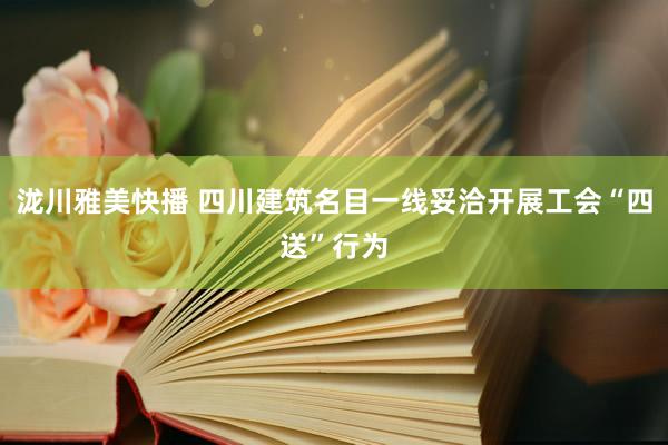 泷川雅美快播 四川建筑名目一线妥洽开展工会“四送”行为