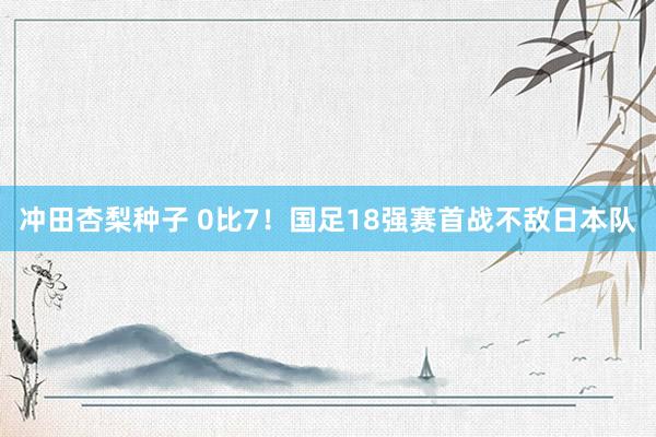 冲田杏梨种子 0比7！国足18强赛首战不敌日本队