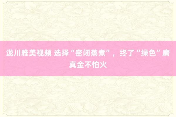 泷川雅美视频 选择“密闭蒸煮”，终了“绿色”磨真金不怕火