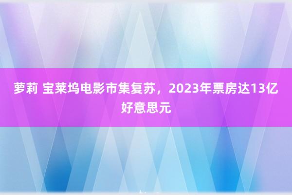 萝莉 宝莱坞电影市集复苏，2023年票房达13亿好意思元