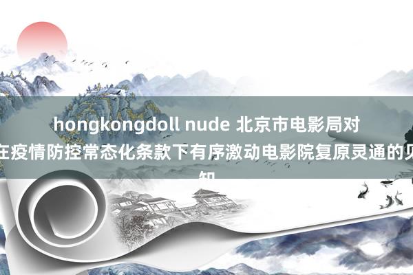 hongkongdoll nude 北京市电影局对于在疫情防控常态化条款下有序激动电影院复原灵通的见知