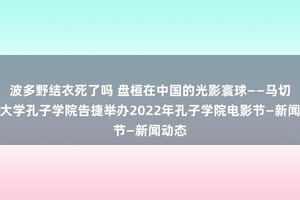 波多野结衣死了吗 盘桓在中国的光影寰球——马切拉塔大学孔子学院告捷举办2022年孔子学院电影节—新闻动态