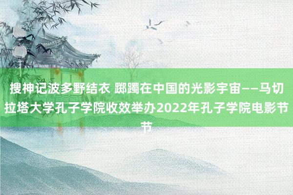 搜神记波多野结衣 踯躅在中国的光影宇宙——马切拉塔大学孔子学院收效举办2022年孔子学院电影节