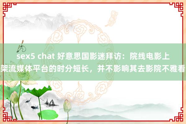 sex5 chat 好意思国影迷拜访：院线电影上架流媒体平台的时分短长，并不影响其去影院不雅看