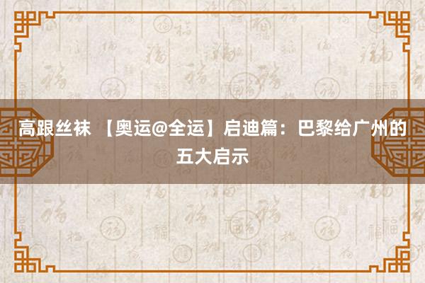 高跟丝袜 【奥运@全运】启迪篇：巴黎给广州的五大启示