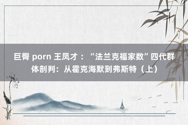 巨臀 porn 王凤才 ：“法兰克福家数”四代群体剖判：从霍克海默到弗斯特（上）