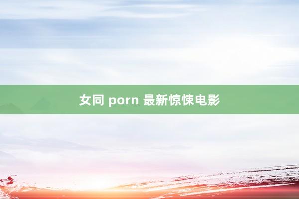 女同 porn 最新惊悚电影