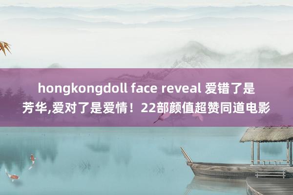 hongkongdoll face reveal 爱错了是芳华,爱对了是爱情！22部颜值超赞同道电影