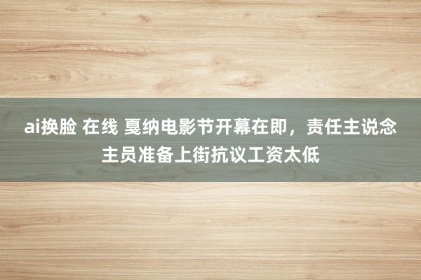 ai换脸 在线 戛纳电影节开幕在即，责任主说念主员准备上街抗议工资太低