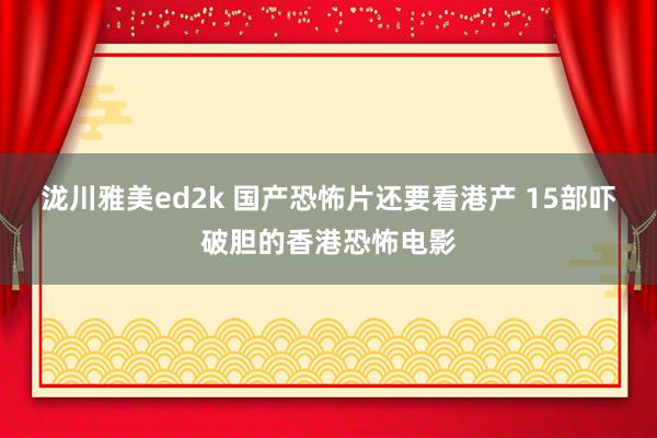 泷川雅美ed2k 国产恐怖片还要看港产 15部吓破胆的香港恐怖电影