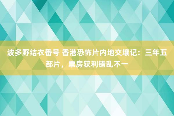 波多野结衣番号 香港恐怖片内地交壤记：三年五部片，票房获利错乱不一