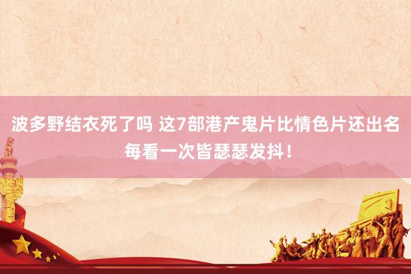 波多野结衣死了吗 这7部港产鬼片比情色片还出名 每看一次皆瑟瑟发抖！