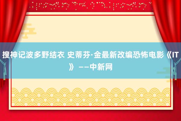 搜神记波多野结衣 史蒂芬·金最新改编恐怖电影《IT》 ——中新网