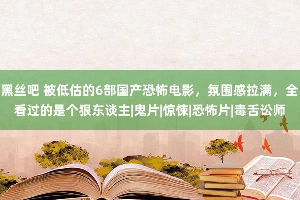 黑丝吧 被低估的6部国产恐怖电影，氛围感拉满，全看过的是个狠东谈主|鬼片|惊悚|恐怖片|毒舌讼师