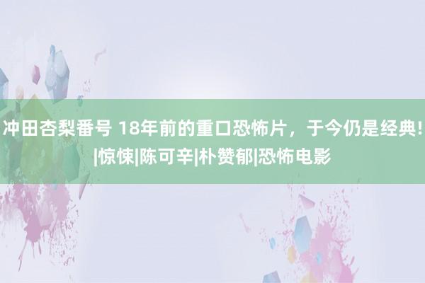 冲田杏梨番号 18年前的重口恐怖片，于今仍是经典!|惊悚|陈可辛|朴赞郁|恐怖电影