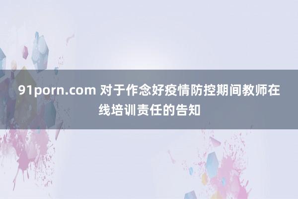 91porn.com 对于作念好疫情防控期间教师在线培训责任的告知