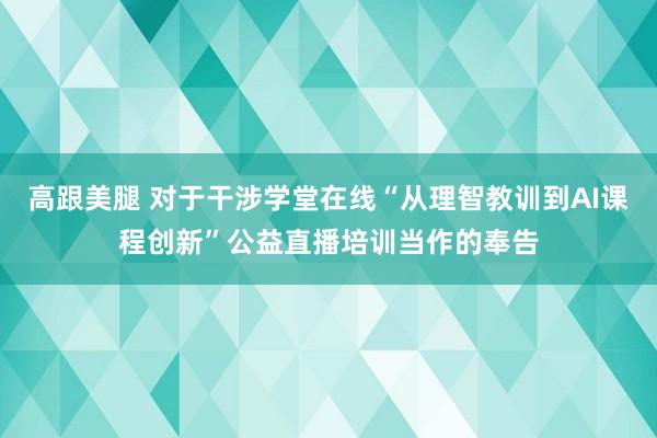 高跟美腿 对于干涉学堂在线“从理智教训到AI课程创新”公益直播培训当作的奉告