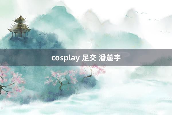 cosplay 足交 潘麓宇