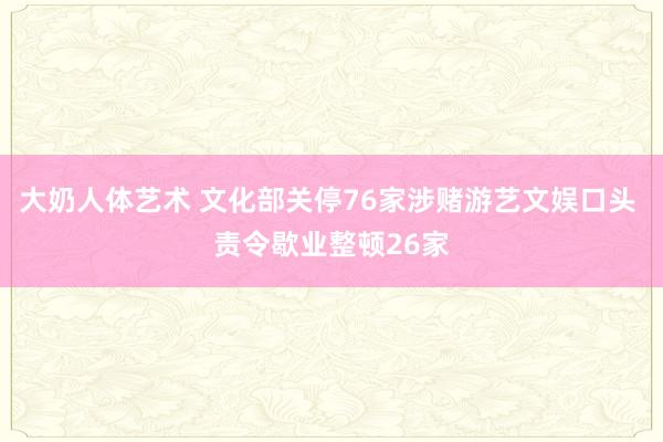 大奶人体艺术 文化部关停76家涉赌游艺文娱口头 责令歇业整顿26家