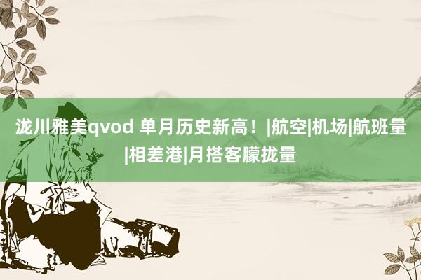 泷川雅美qvod 单月历史新高！|航空|机场|航班量|相差港|月搭客朦拢量